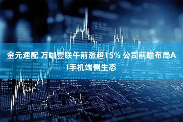 金元速配 万咖壹联午前涨超15% 公司前瞻布局AI手机端侧生态